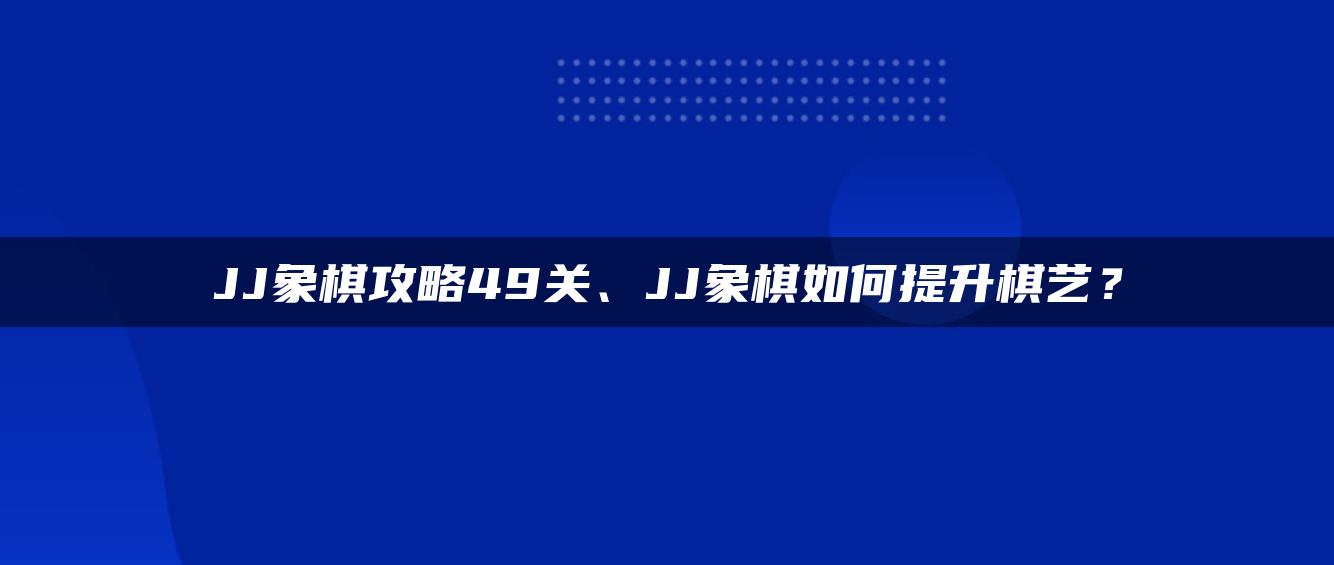 JJ象棋攻略49关、JJ象棋如何提升棋艺？