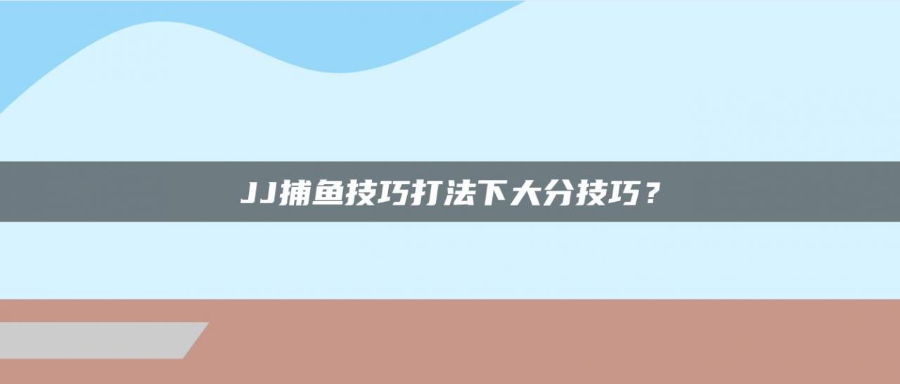 JJ捕鱼技巧打法下大分技巧？