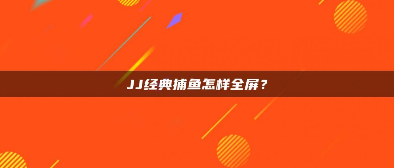 JJ经典捕鱼怎样全屏？