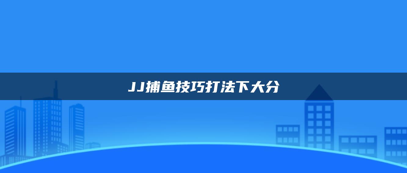 JJ捕鱼技巧打法下大分