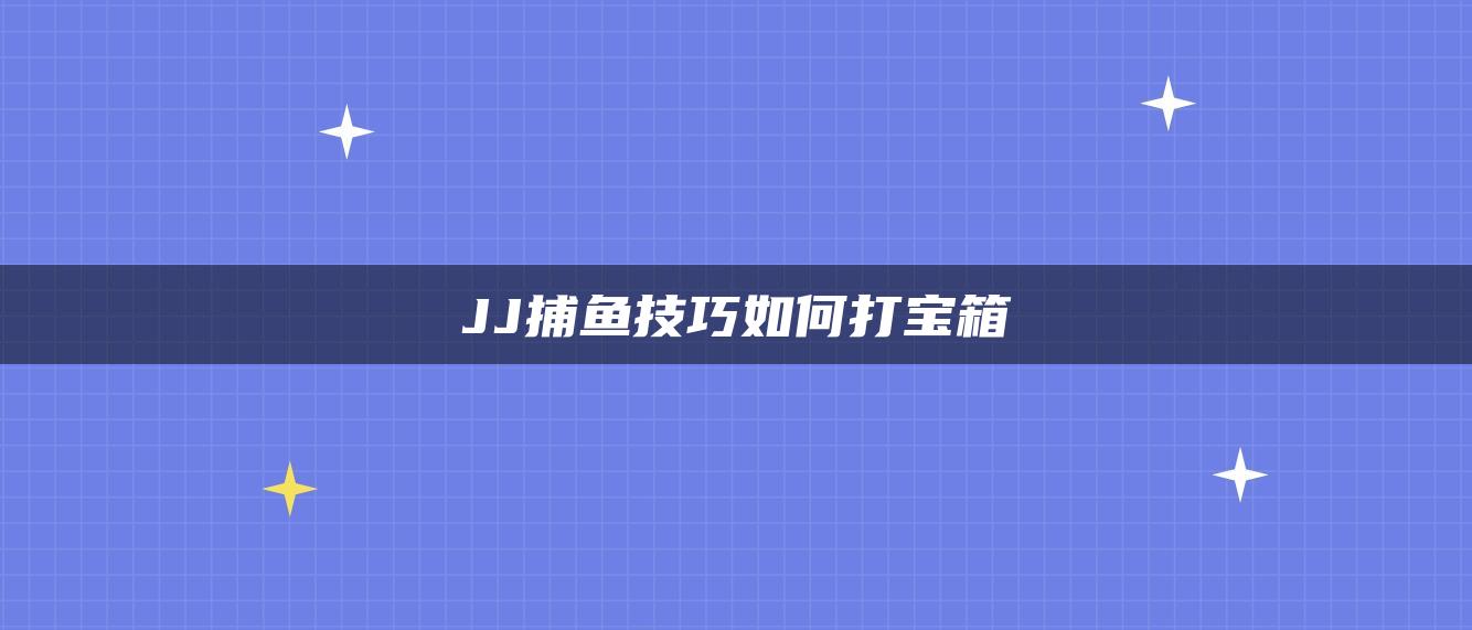 JJ捕鱼技巧如何打宝箱