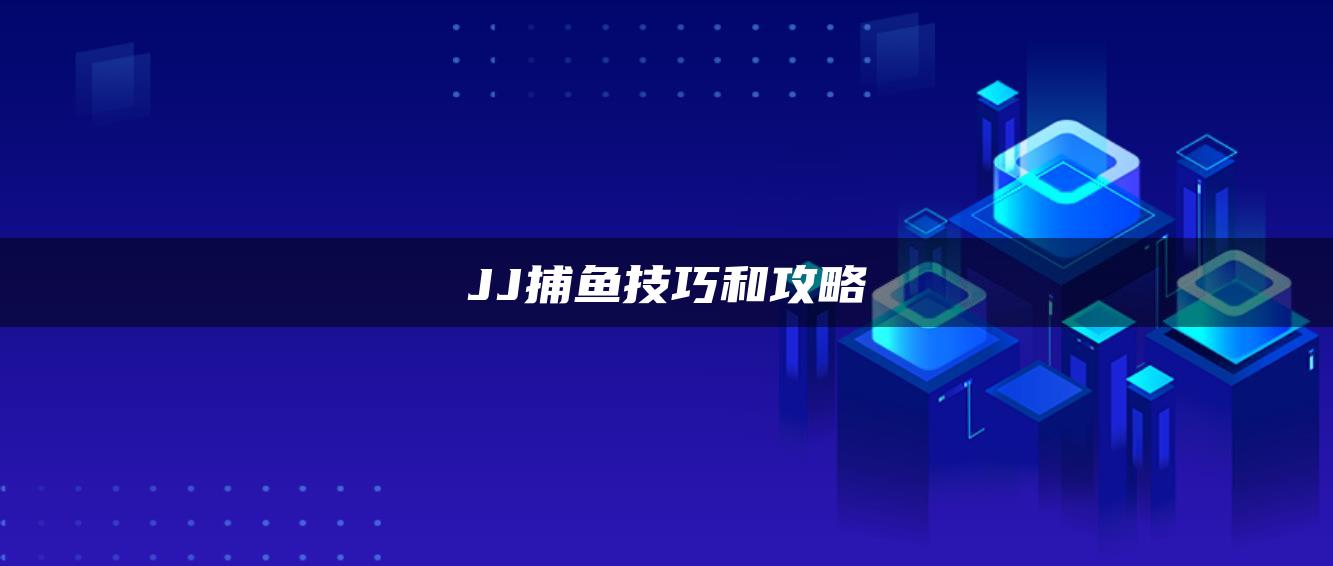 JJ捕鱼技巧和攻略