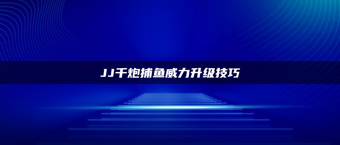 JJ千炮捕鱼威力升级技巧