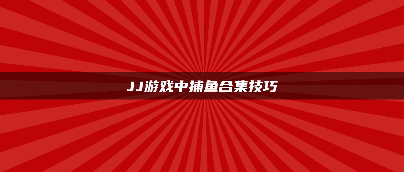 JJ游戏中捕鱼合集技巧