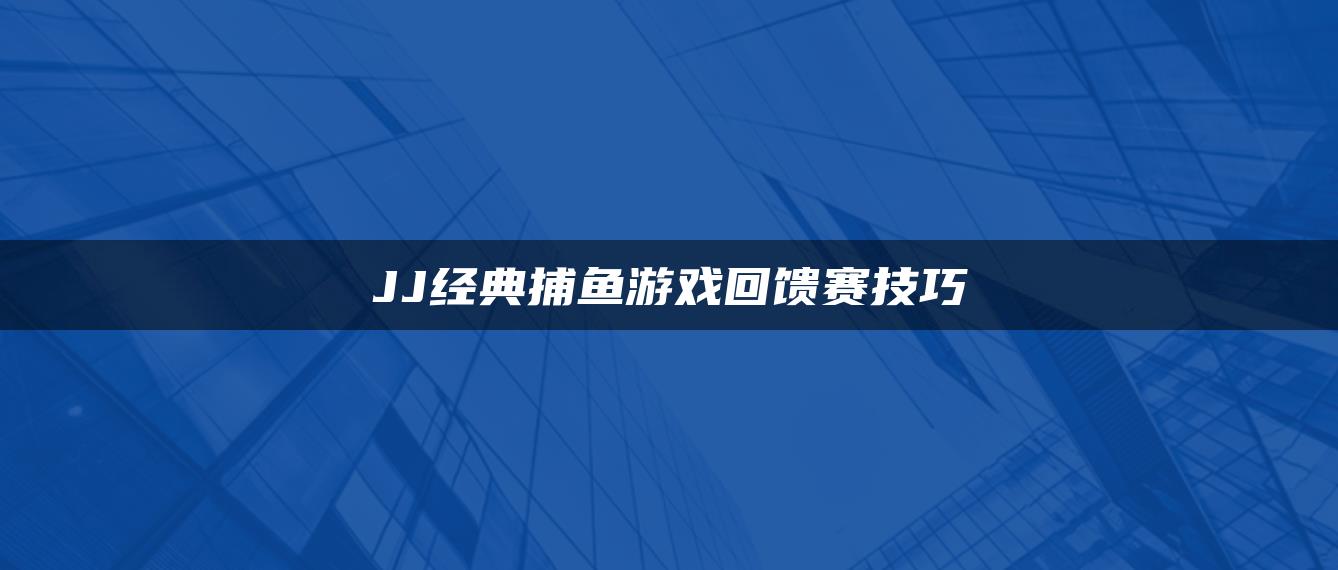 JJ经典捕鱼游戏回馈赛技巧