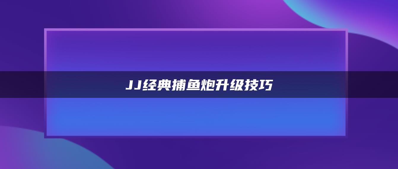 JJ经典捕鱼炮升级技巧