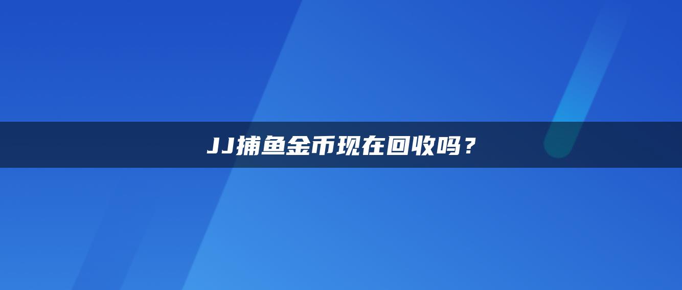 JJ捕鱼金币现在回收吗？