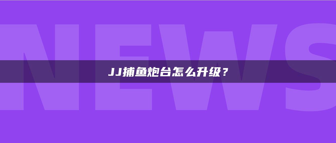 JJ捕鱼炮台怎么升级？