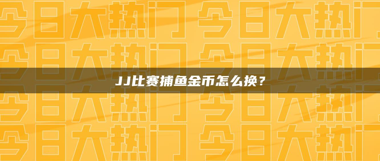 JJ比赛捕鱼金币怎么换？