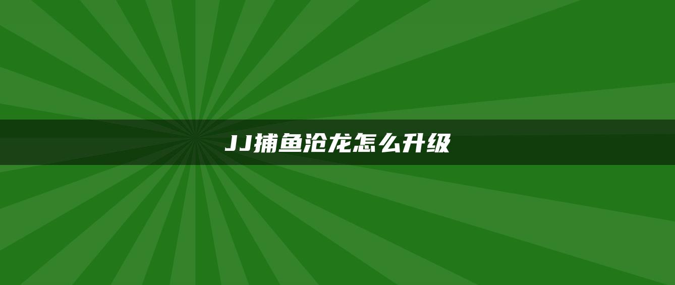 JJ捕鱼沧龙怎么升级