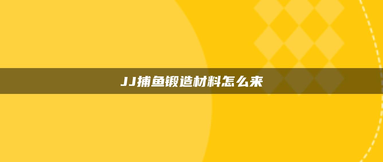 JJ捕鱼锻造材料怎么来