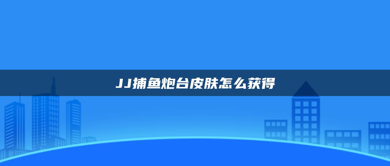 JJ捕鱼炮台皮肤怎么获得