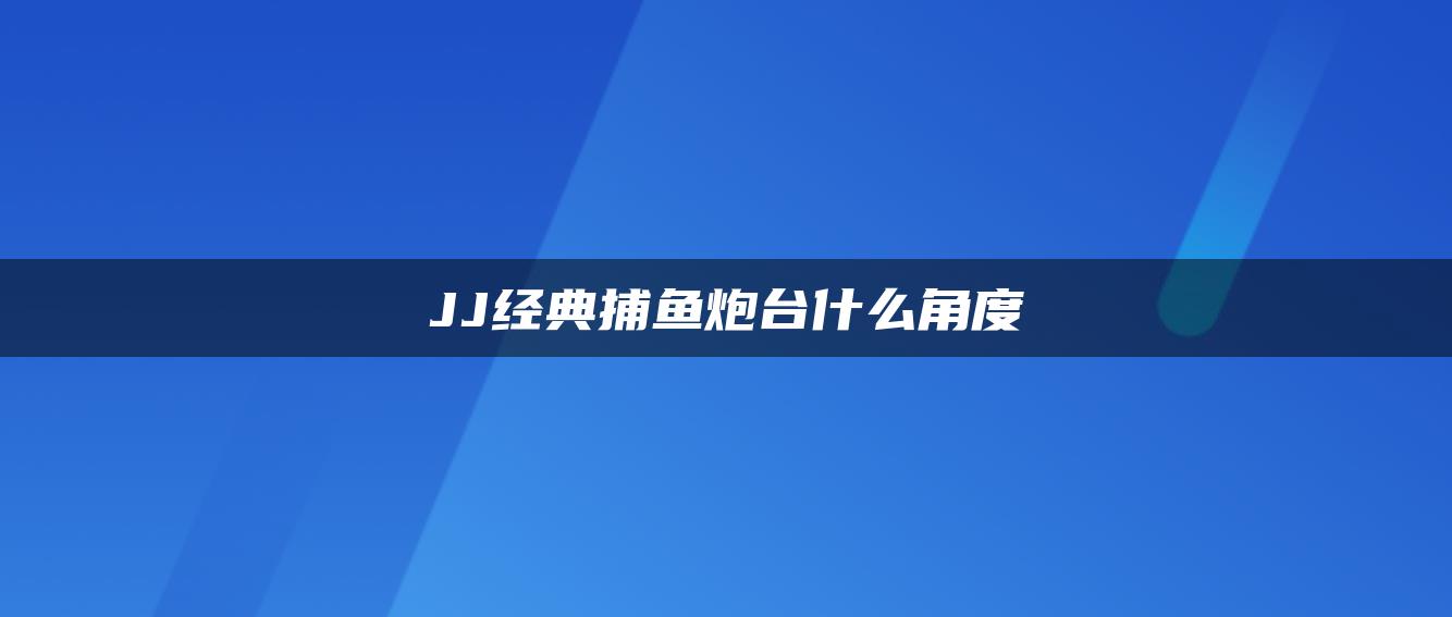 JJ经典捕鱼炮台什么角度