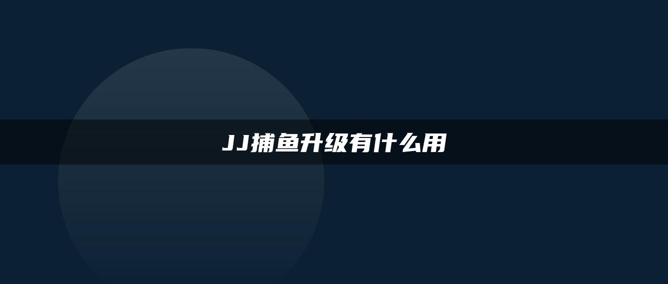 JJ捕鱼升级有什么用