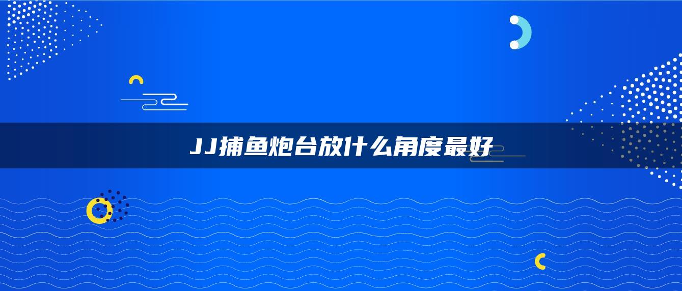 JJ捕鱼炮台放什么角度最好