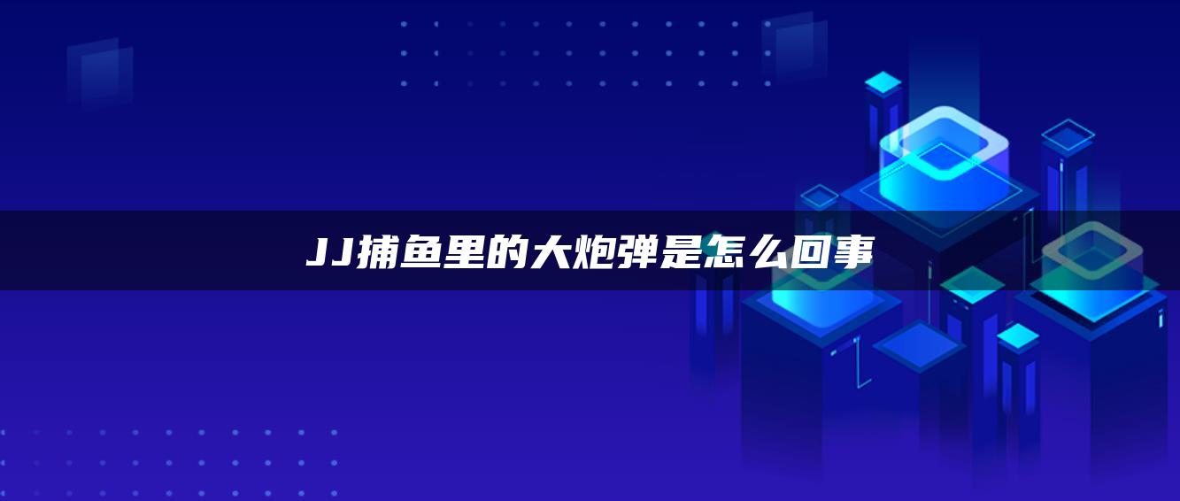 JJ捕鱼里的大炮弹是怎么回事