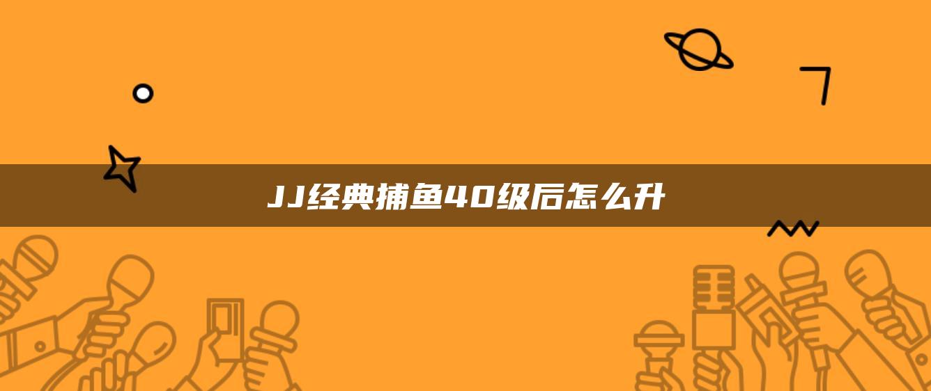 JJ经典捕鱼40级后怎么升