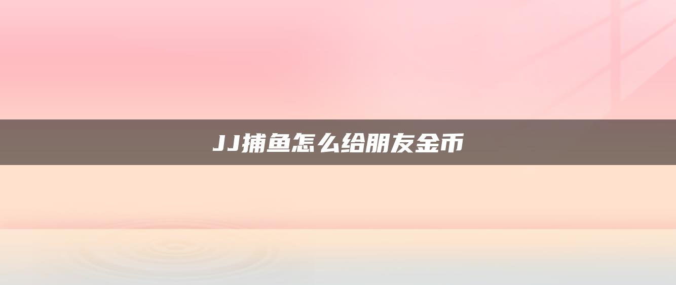 JJ捕鱼怎么给朋友金币