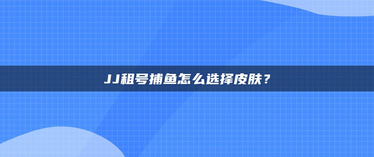 JJ租号捕鱼怎么选择皮肤？