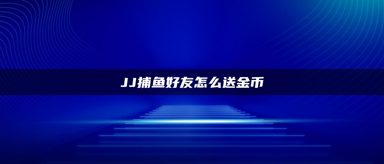 JJ捕鱼好友怎么送金币