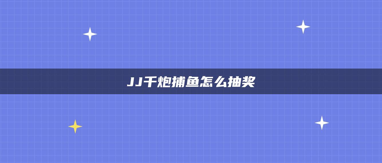 JJ千炮捕鱼怎么抽奖