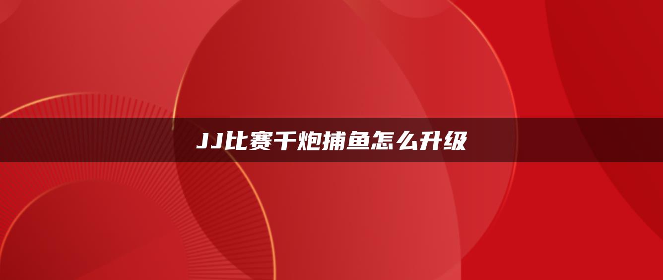 JJ比赛千炮捕鱼怎么升级