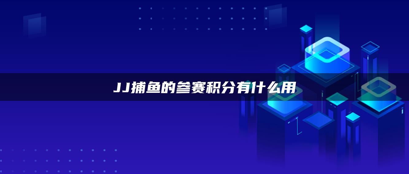 JJ捕鱼的参赛积分有什么用