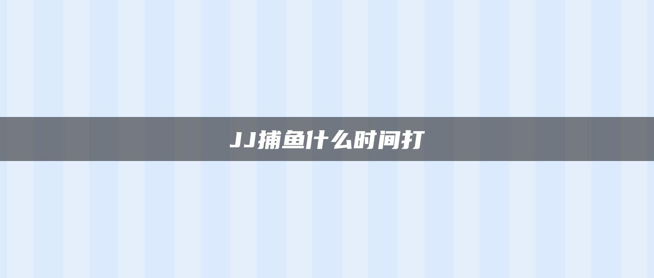 JJ捕鱼什么时间打