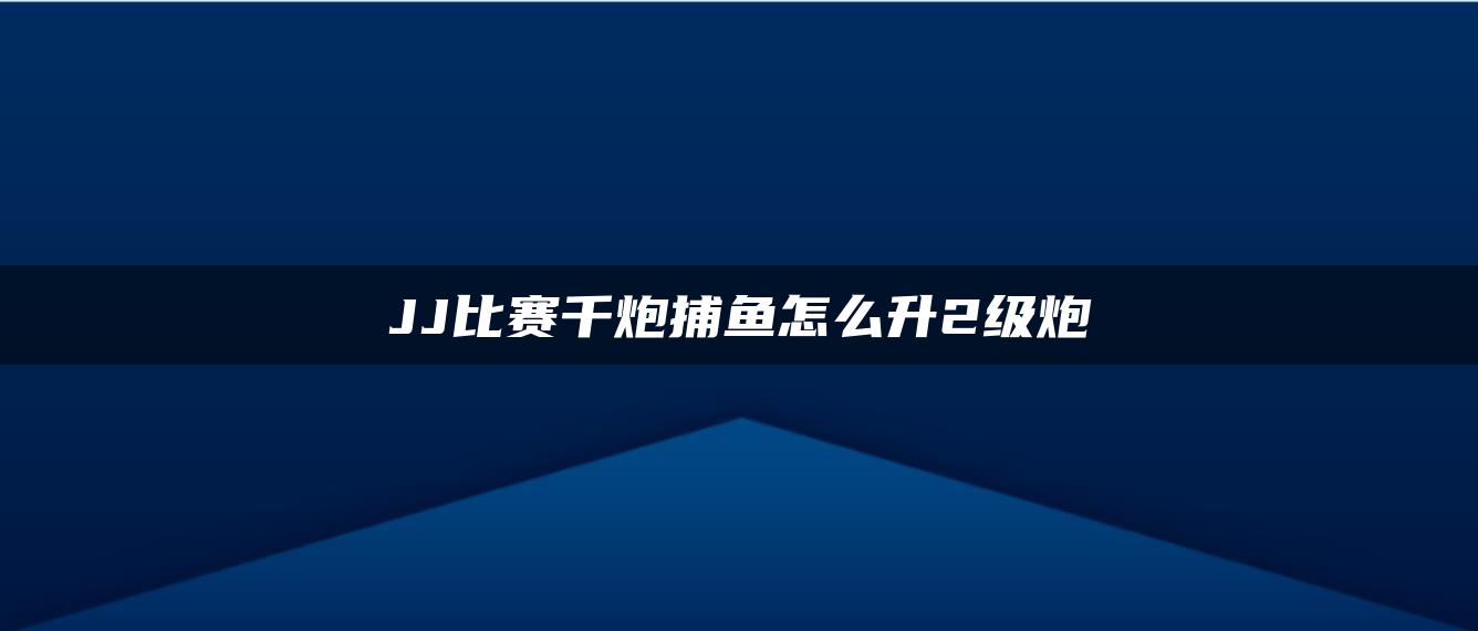 JJ比赛千炮捕鱼怎么升2级炮