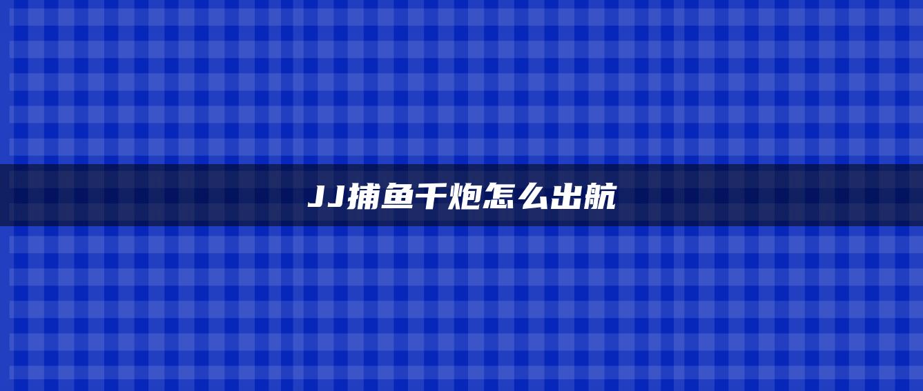 JJ捕鱼千炮怎么出航