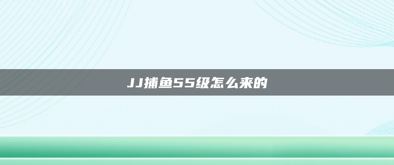 JJ捕鱼55级怎么来的