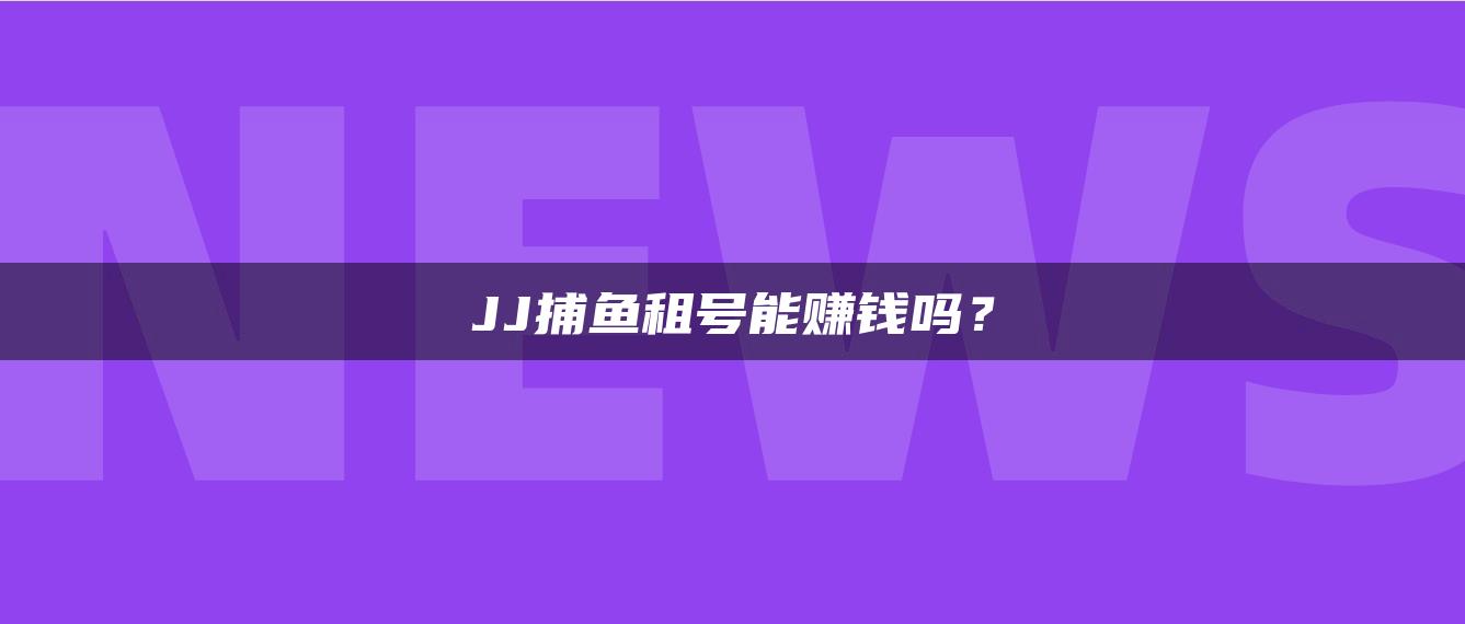 JJ捕鱼租号能赚钱吗？