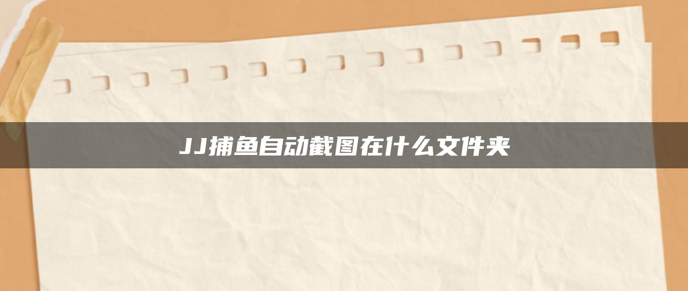 JJ捕鱼自动截图在什么文件夹