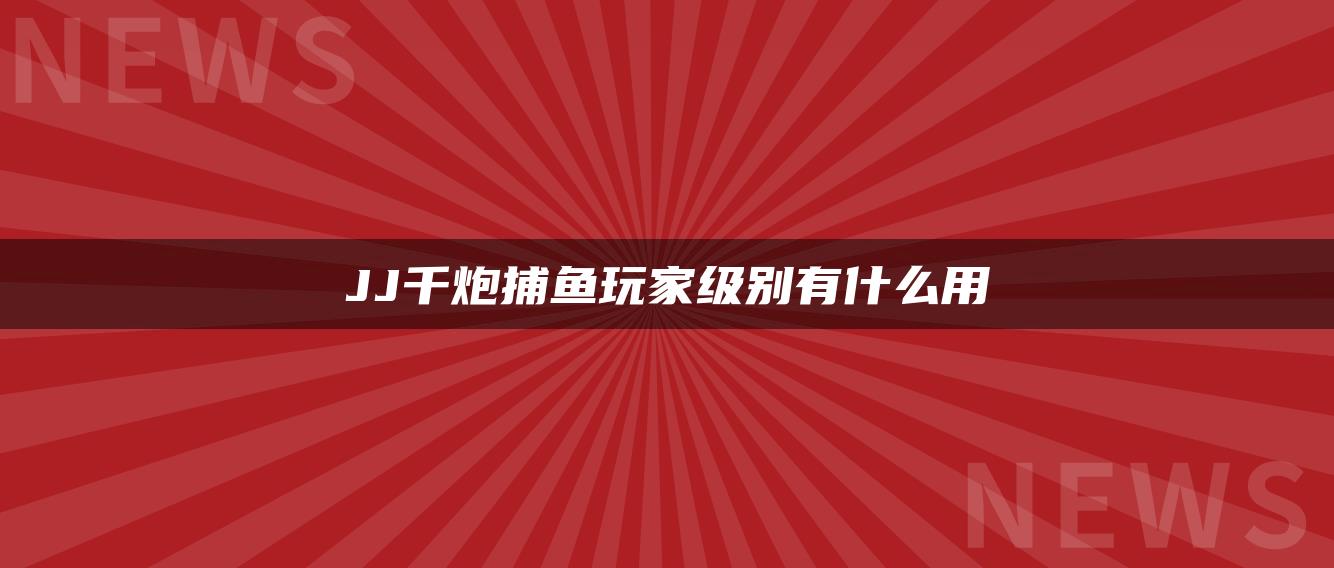 JJ千炮捕鱼玩家级别有什么用