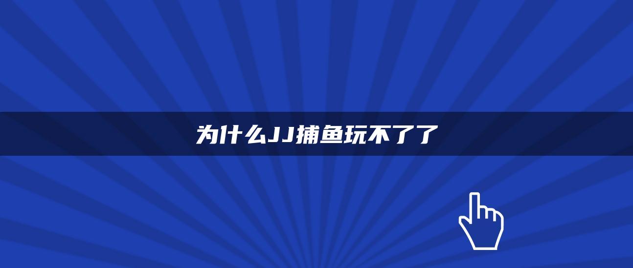 为什么JJ捕鱼玩不了了