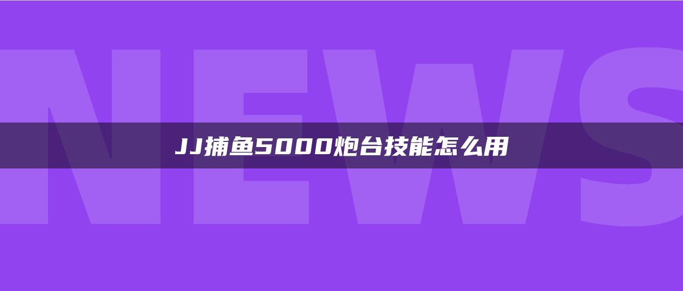 JJ捕鱼5000炮台技能怎么用