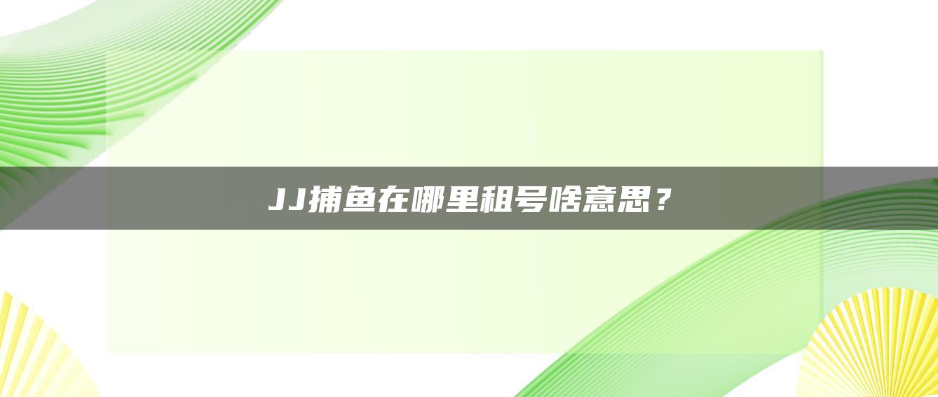 JJ捕鱼在哪里租号啥意思？