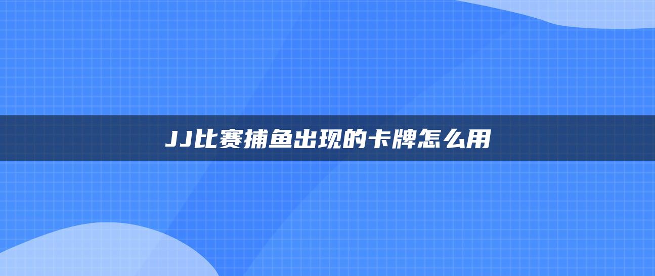 JJ比赛捕鱼出现的卡牌怎么用