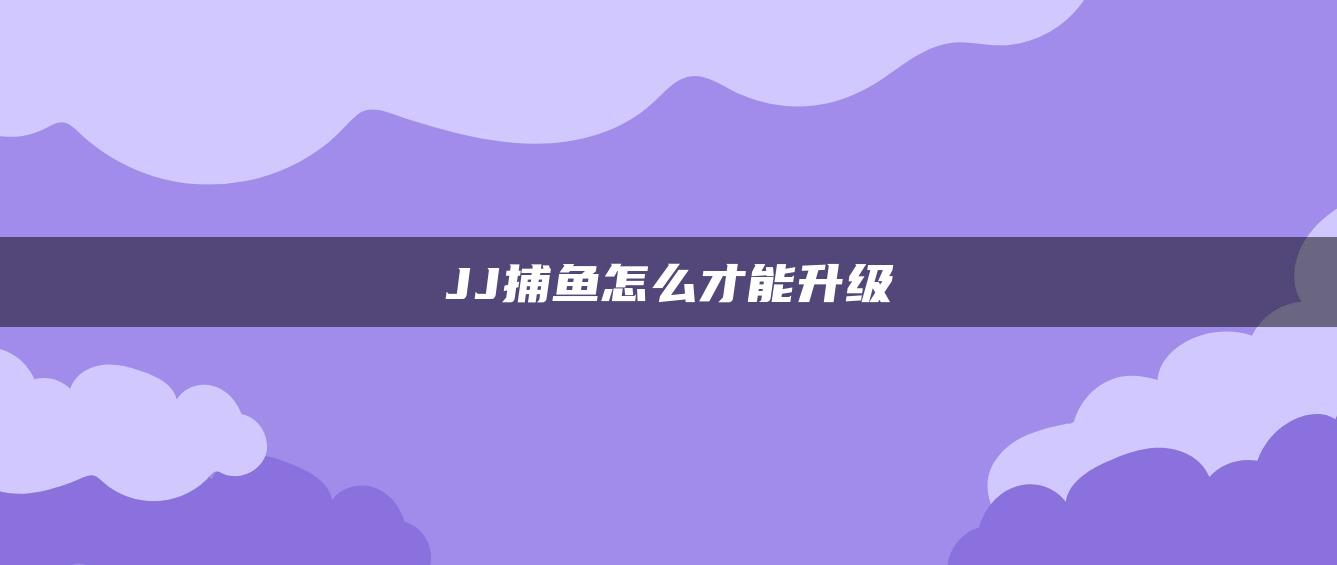 JJ捕鱼怎么才能升级