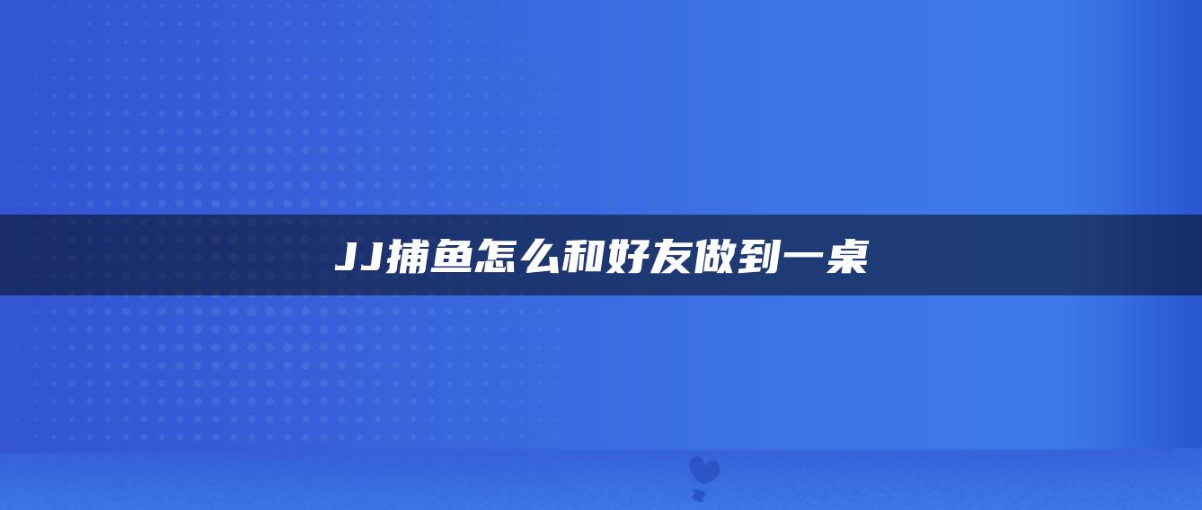 JJ捕鱼怎么和好友做到一桌