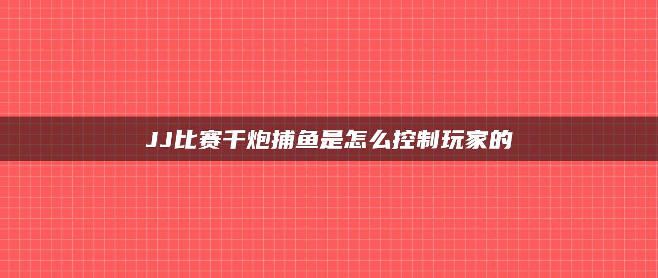 JJ比赛千炮捕鱼是怎么控制玩家的