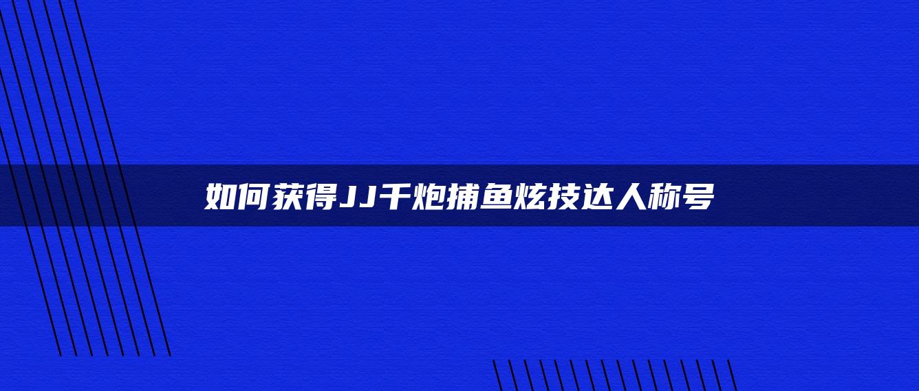 如何获得JJ千炮捕鱼炫技达人称号