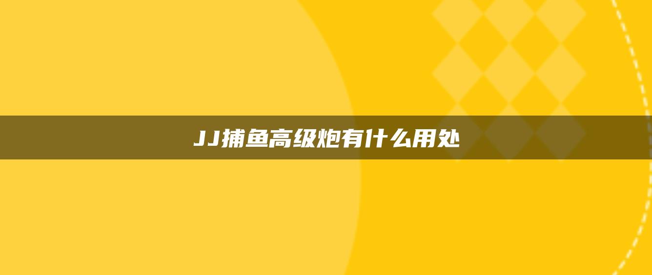 JJ捕鱼高级炮有什么用处