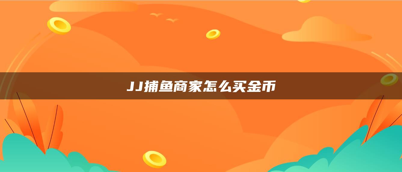 JJ捕鱼商家怎么买金币