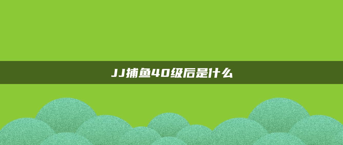 JJ捕鱼40级后是什么