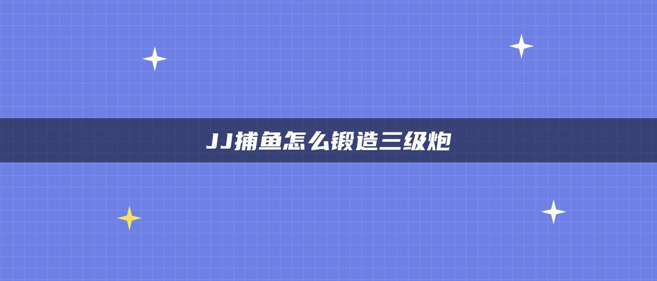 JJ捕鱼怎么锻造三级炮