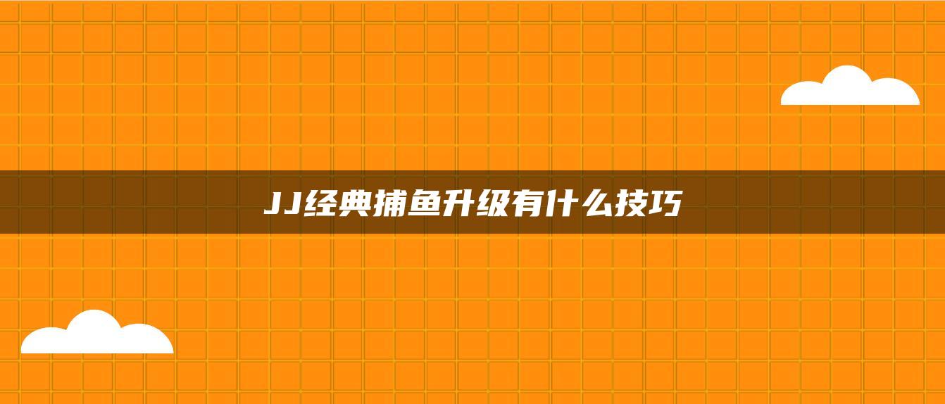 JJ经典捕鱼升级有什么技巧