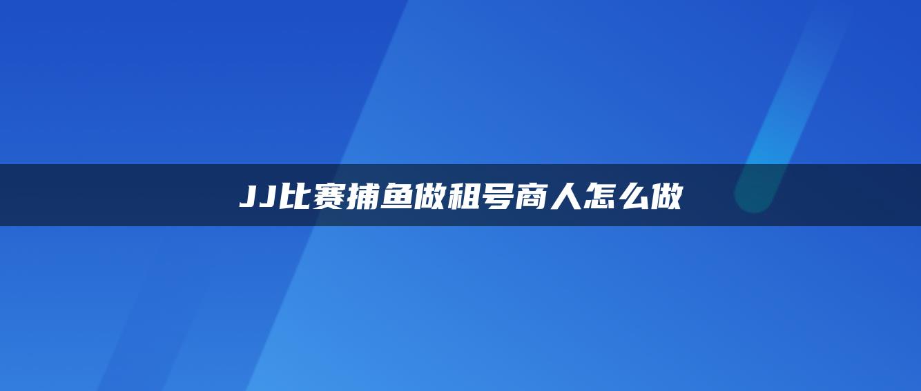 JJ比赛捕鱼做租号商人怎么做