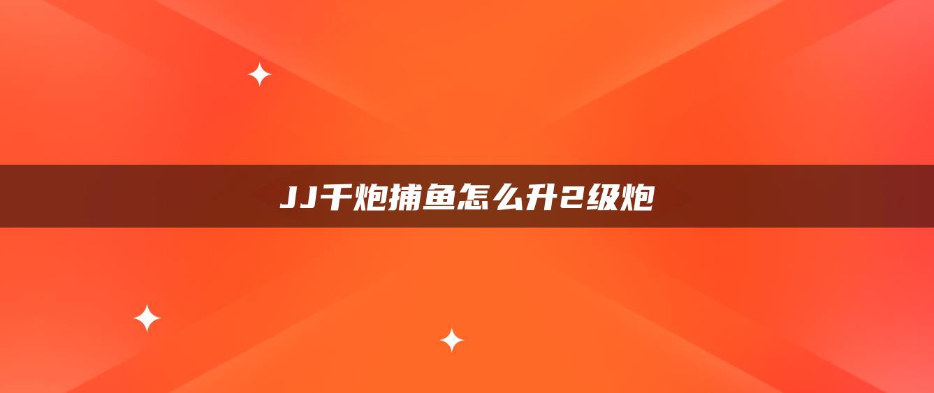 JJ千炮捕鱼怎么升2级炮