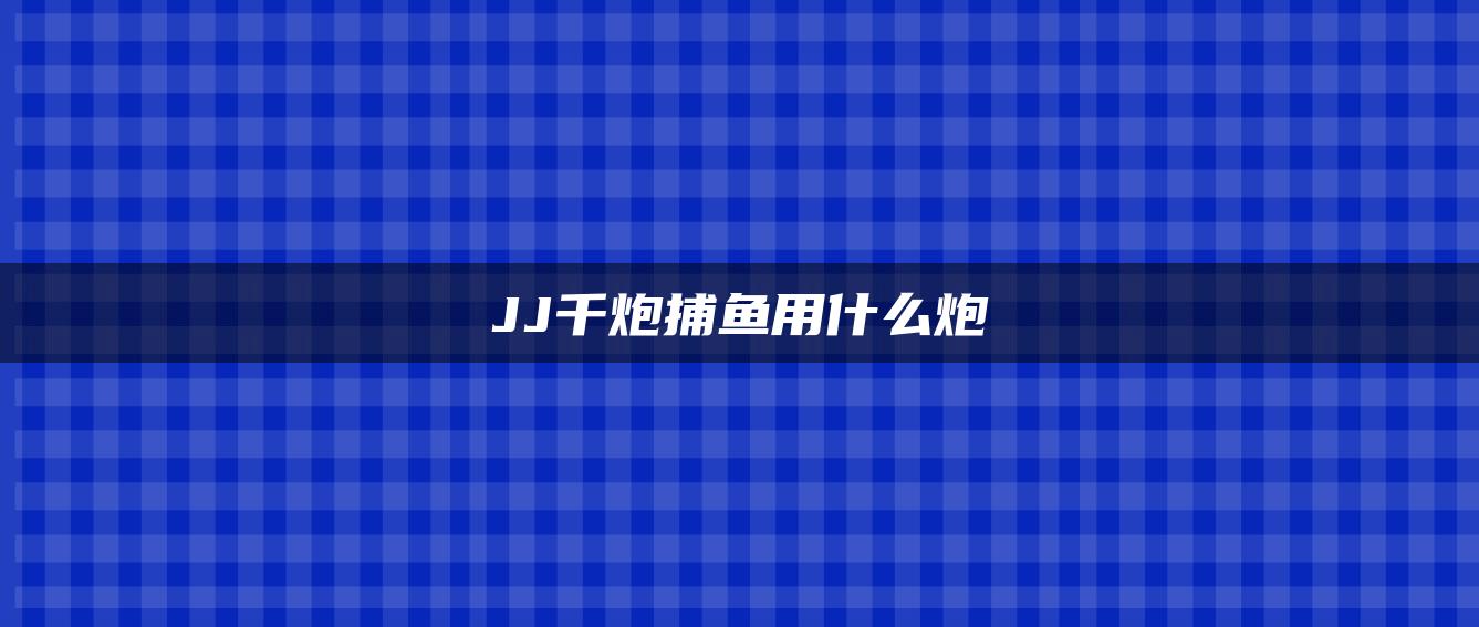 JJ千炮捕鱼用什么炮